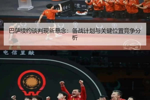 巴萨续约谈判现新悬念：备战计划与关键位置竞争分析
