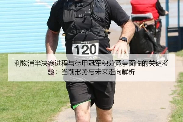 利物浦半决赛进程与德甲冠军积分竞争面临的关键考验：当前形势与未来走向解析