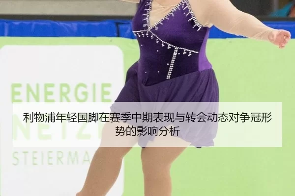 利物浦年轻国脚在赛季中期表现与转会动态对争冠形势的影响分析
