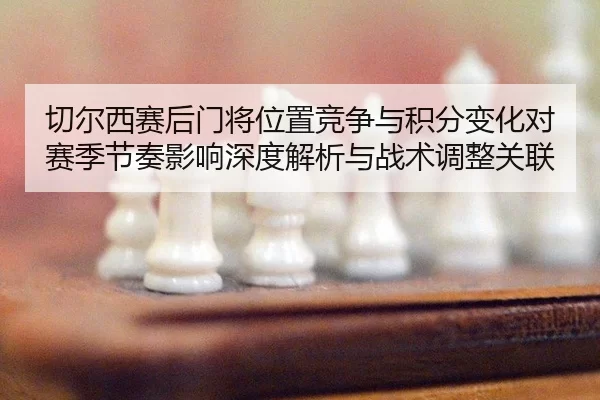 切尔西赛后门将位置竞争与积分变化对赛季节奏影响深度解析与战术调整关联