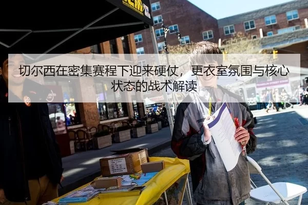 切尔西在密集赛程下迎来硬仗，更衣室氛围与核心状态的战术解读