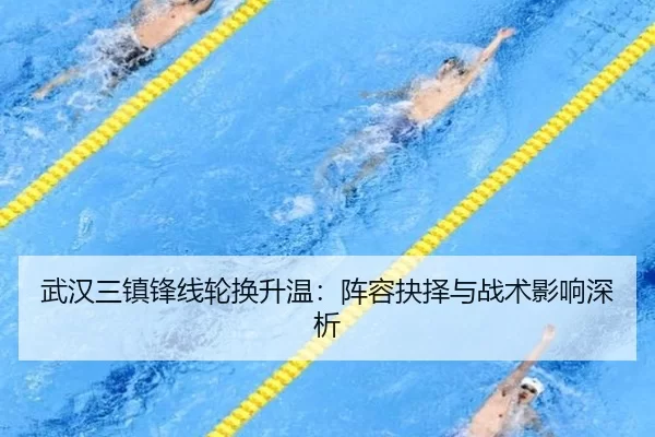武汉三镇锋线轮换升温：阵容抉择与战术影响深析